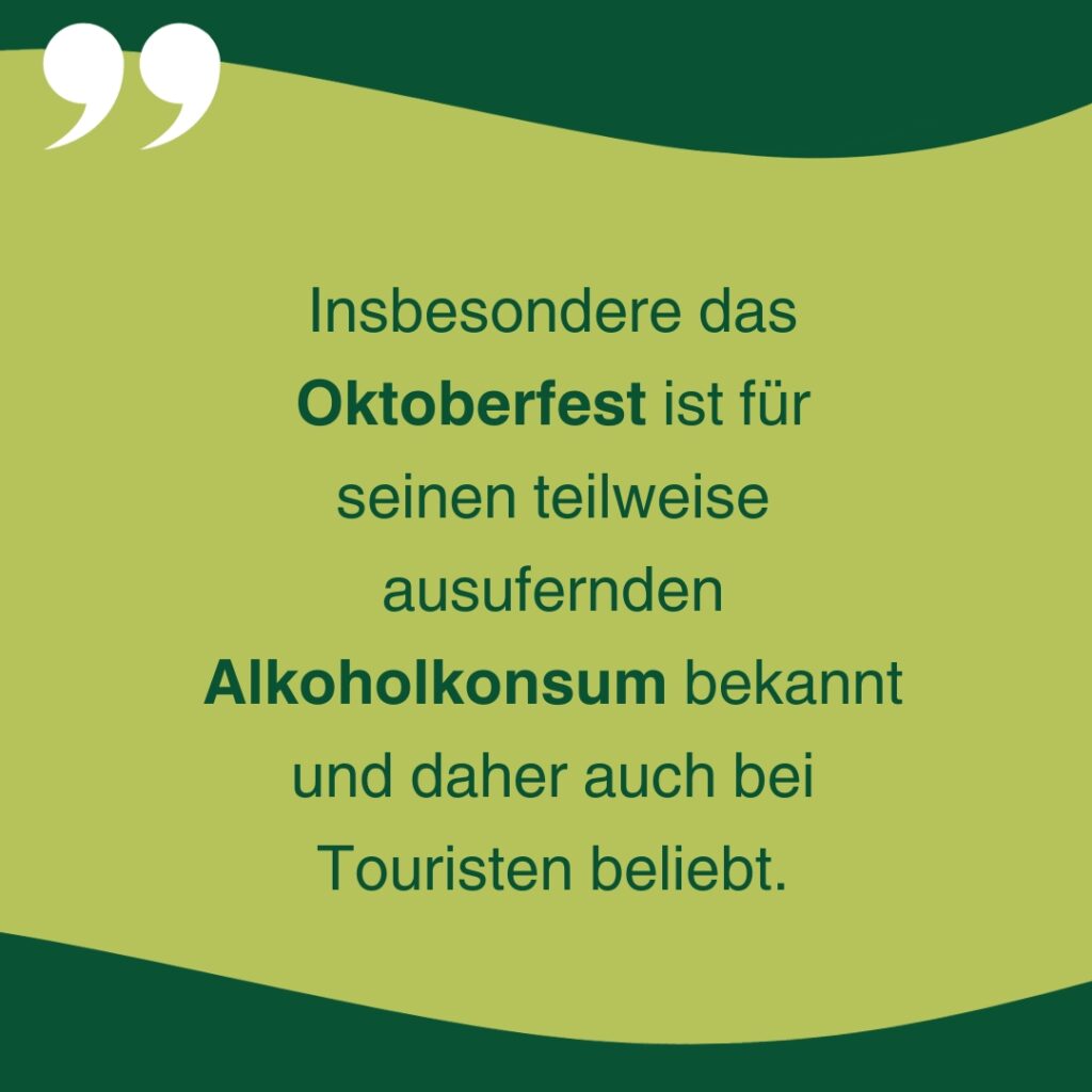 Insbesondere das Oktoberfest ist für seinen teilweise ausufernden Alkoholkonsum bekannt und daher auch bei Touristen beliebt.